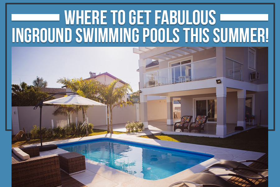 Where To Get Fabulous Inground Swimming Pools This Summer! – AsureNet Blog